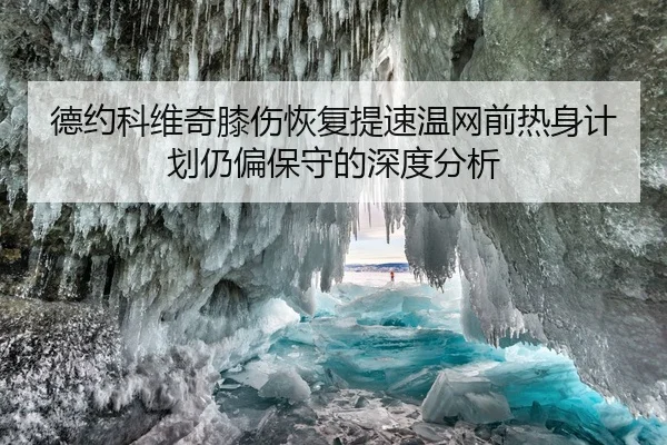德约科维奇膝伤恢复提速温网前热身计划仍偏保守的深度分析