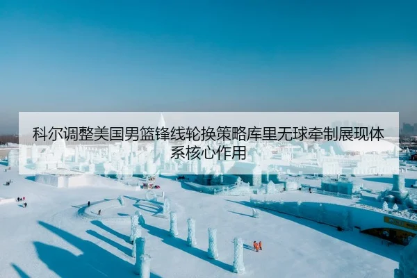 科尔调整美国男篮锋线轮换策略库里无球牵制展现体系核心作用