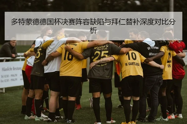 多特蒙德德国杯决赛阵容缺陷与拜仁替补深度对比分析