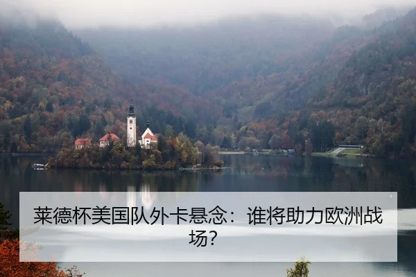 莱德杯美国队外卡悬念：谁将助力欧洲战场？