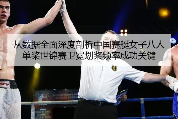 从数据全面深度剖析中国赛艇女子八人单桨世锦赛卫冕划桨频率成功关键