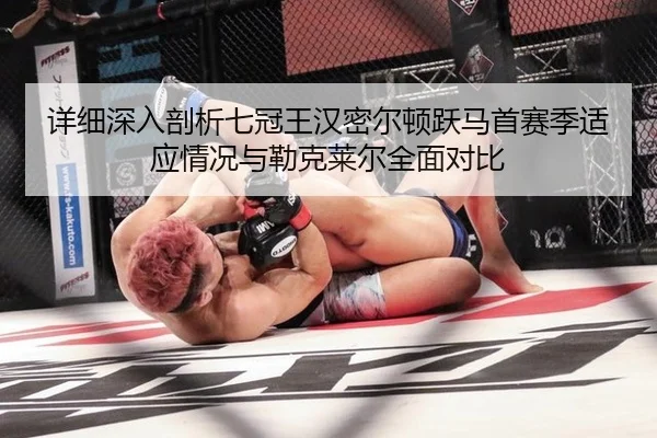详细深入剖析七冠王汉密尔顿跃马首赛季适应情况与勒克莱尔全面对比